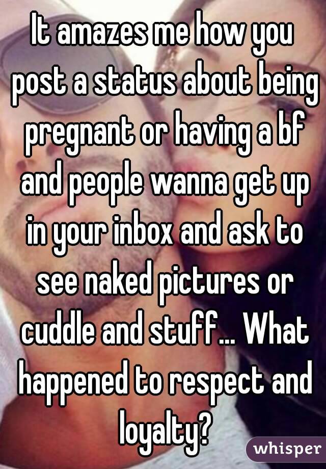 It amazes me how you post a status about being pregnant or having a bf and people wanna get up in your inbox and ask to see naked pictures or cuddle and stuff... What happened to respect and loyalty?