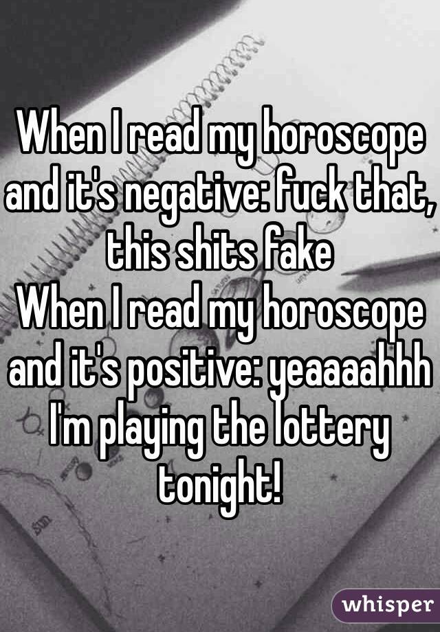 When I read my horoscope and it's negative: fuck that, this shits fake
When I read my horoscope and it's positive: yeaaaahhh I'm playing the lottery tonight!