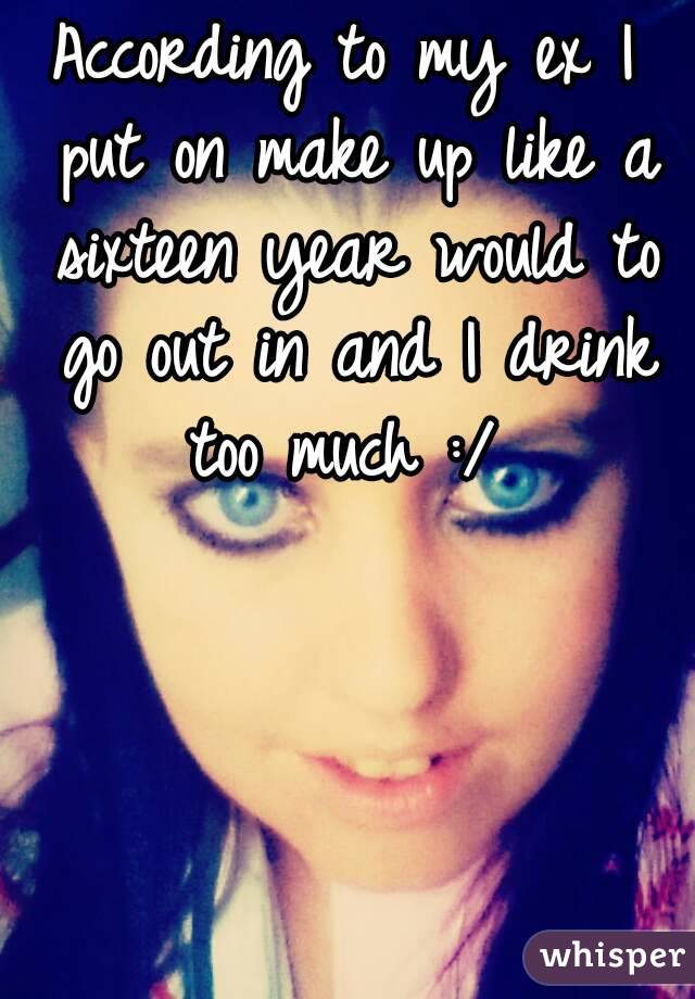 According to my ex I put on make up like a sixteen year would to go out in and I drink too much :/ 
