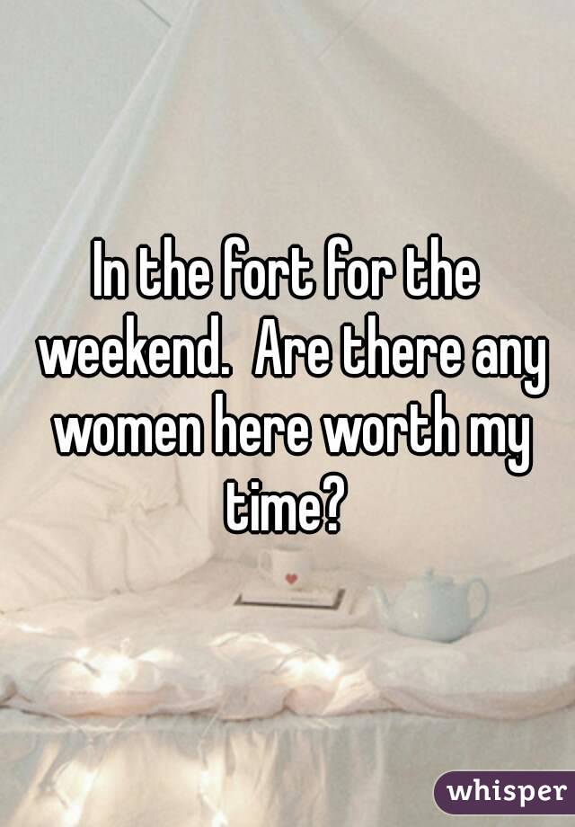 In the fort for the weekend.  Are there any women here worth my time? 