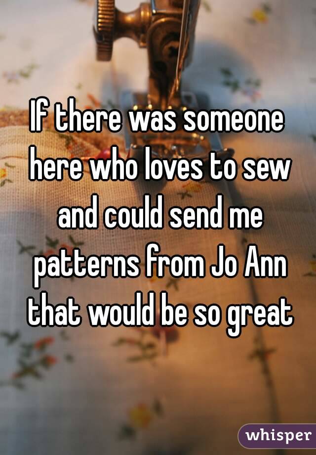 If there was someone here who loves to sew and could send me patterns from Jo Ann that would be so great