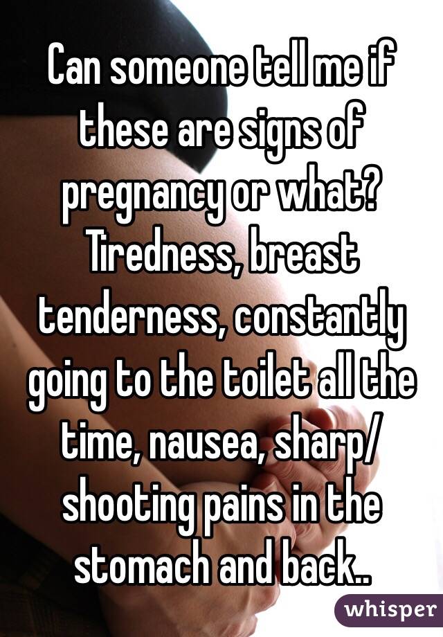 Can someone tell me if these are signs of pregnancy or what?
Tiredness, breast tenderness, constantly going to the toilet all the time, nausea, sharp/shooting pains in the stomach and back..