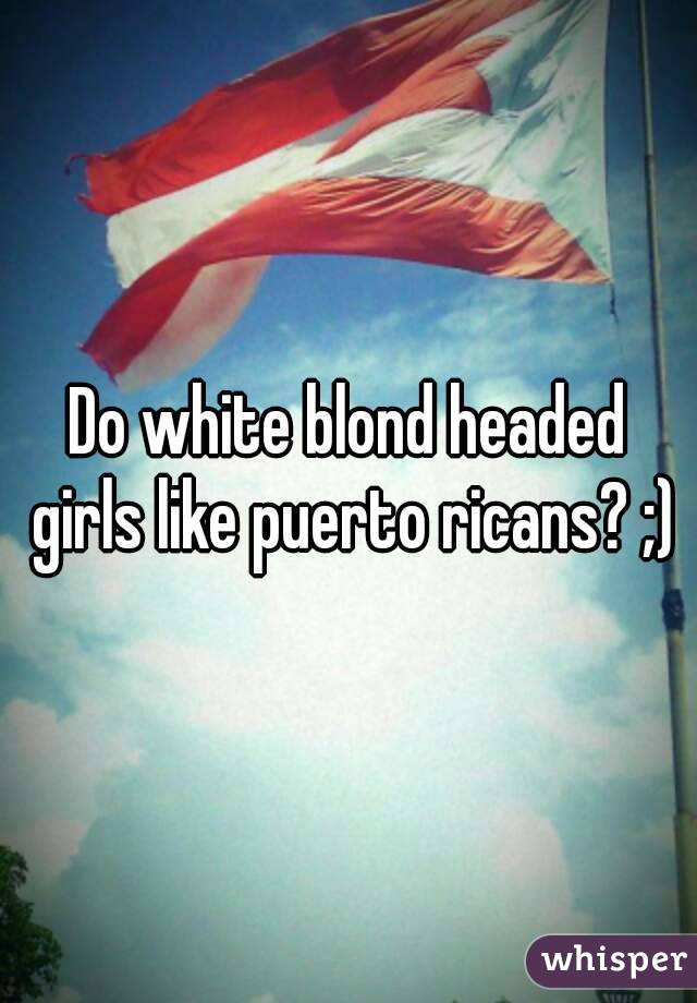 Do white blond headed girls like puerto ricans? ;)