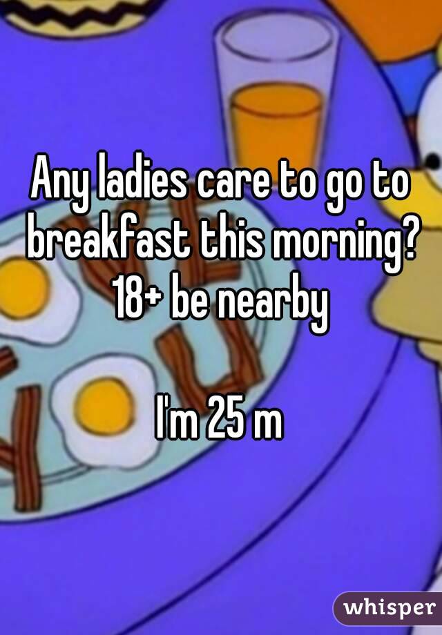 Any ladies care to go to breakfast this morning? 18+ be nearby 

I'm 25 m