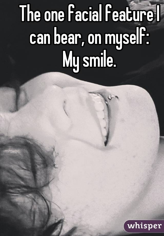 The one facial feature I can bear, on myself: 
My smile.