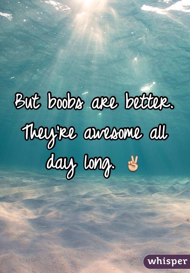 But boobs are better. They're awesome all day long. ✌️