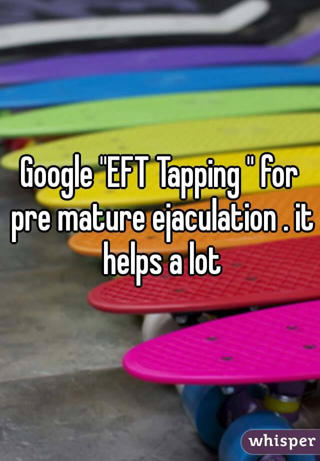 Google "EFT Tapping " for pre mature ejaculation . it helps a lot