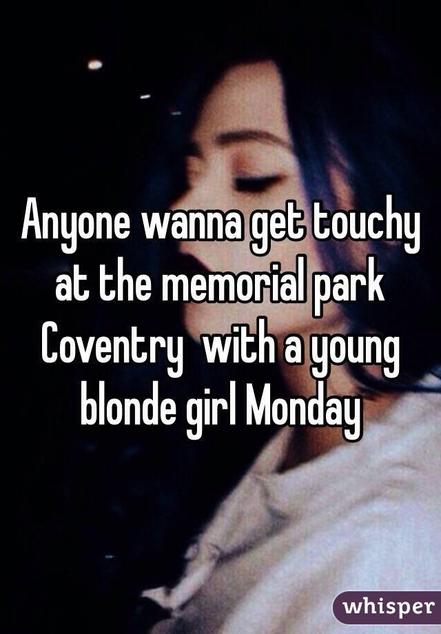 Anyone wanna get touchy at the memorial park Coventry  with a young blonde girl Monday 