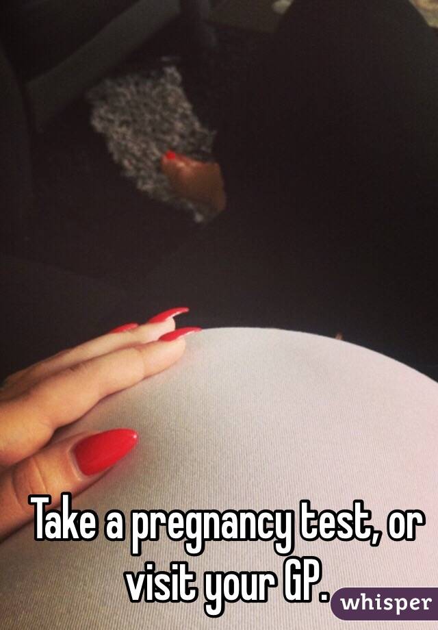 Take a pregnancy test, or visit your GP.