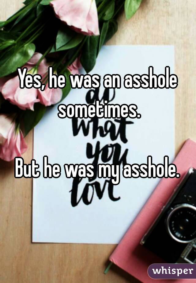 Yes, he was an asshole sometimes.

But he was my asshole.