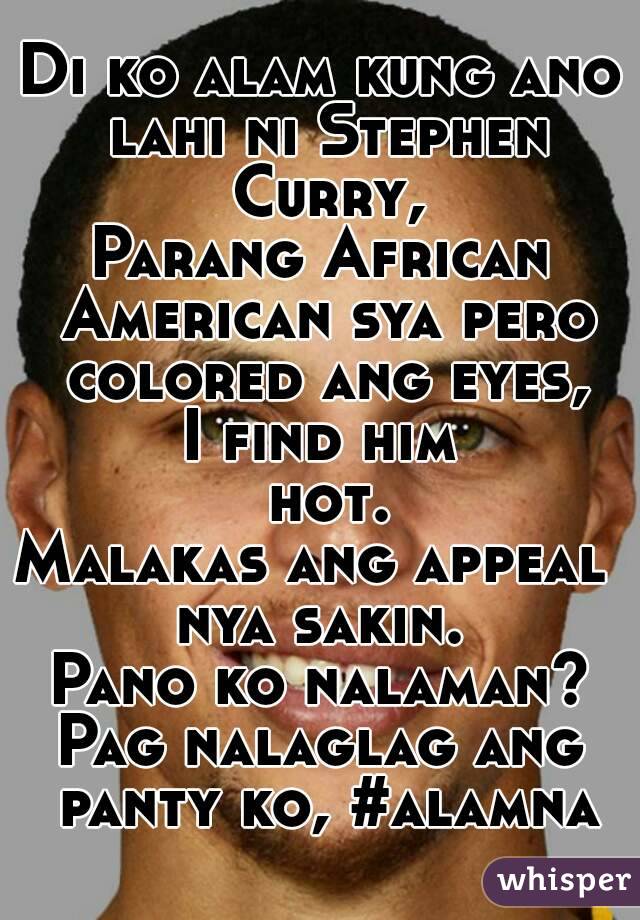 Di ko alam kung ano lahi ni Stephen Curry,
Parang African American sya pero colored ang eyes,
I find him hot.
Malakas ang appeal 
nya sakin.
Pano ko nalaman?
Pag nalaglag ang panty ko, #alamna
