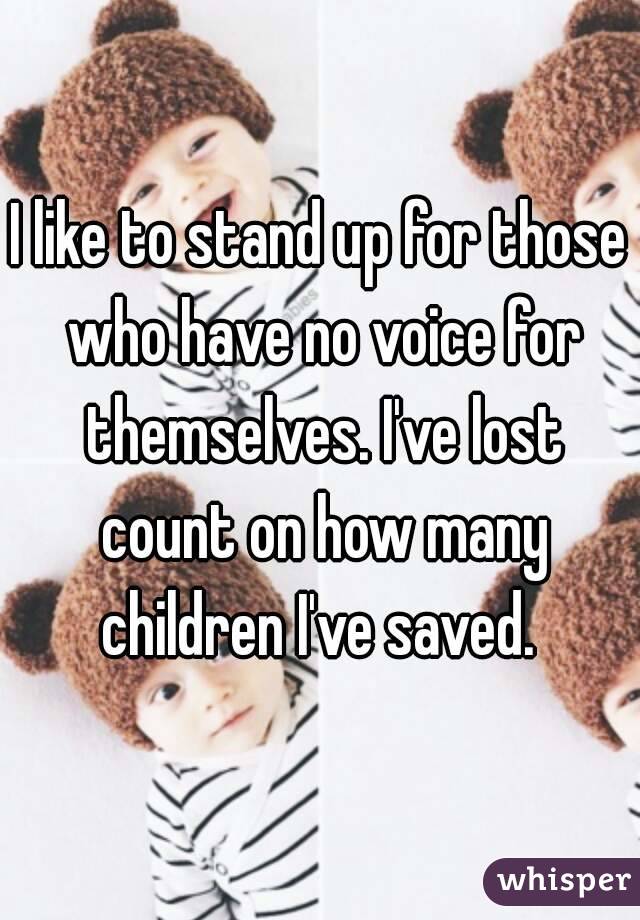 I like to stand up for those who have no voice for themselves. I've lost count on how many children I've saved. 