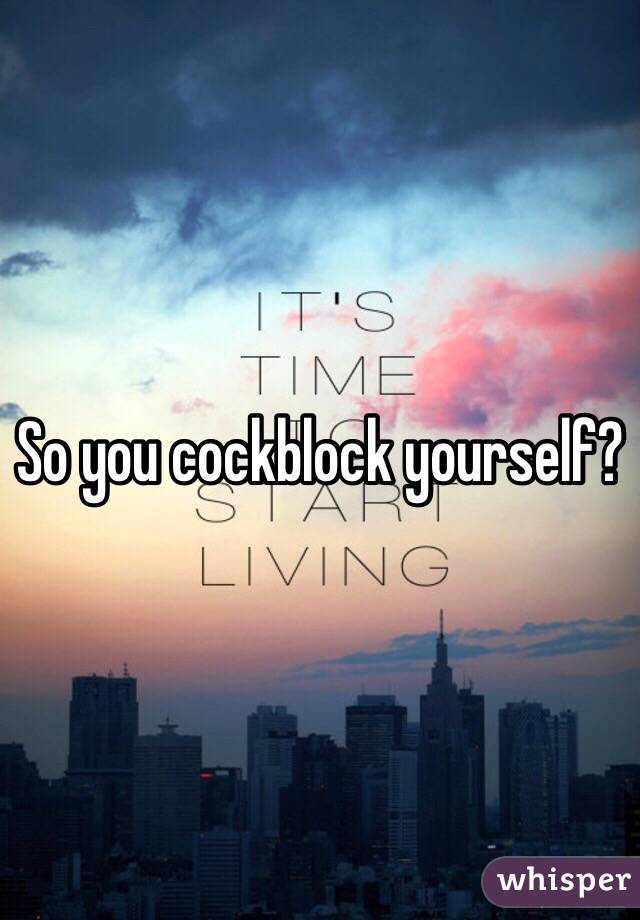 So you cockblock yourself?