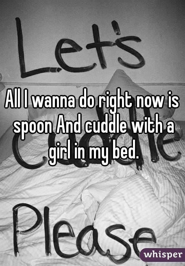 All I wanna do right now is spoon And cuddle with a girl in my bed.