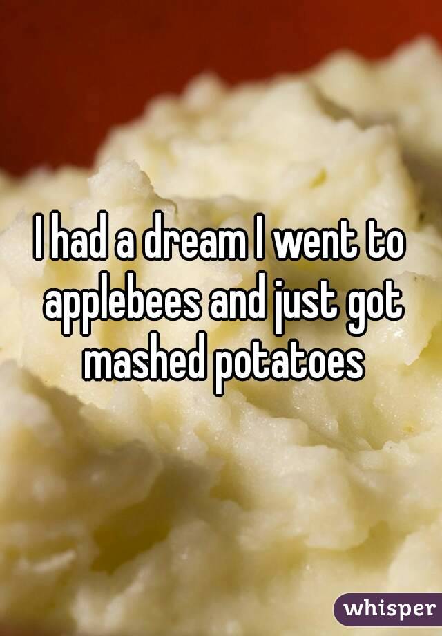 I had a dream I went to applebees and just got mashed potatoes