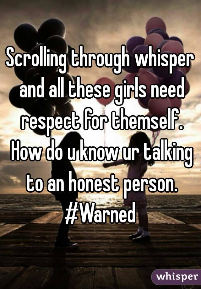 Scrolling through whisper and all these girls need respect for themself. How do u know ur talking to an honest person.
#Warned