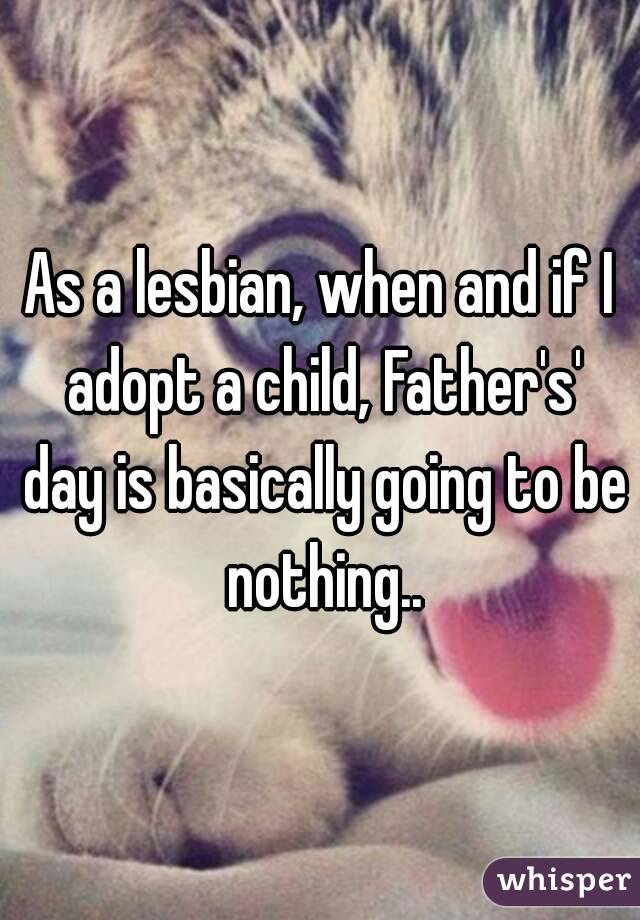 As a lesbian, when and if I adopt a child, Father's' day is basically going to be nothing..