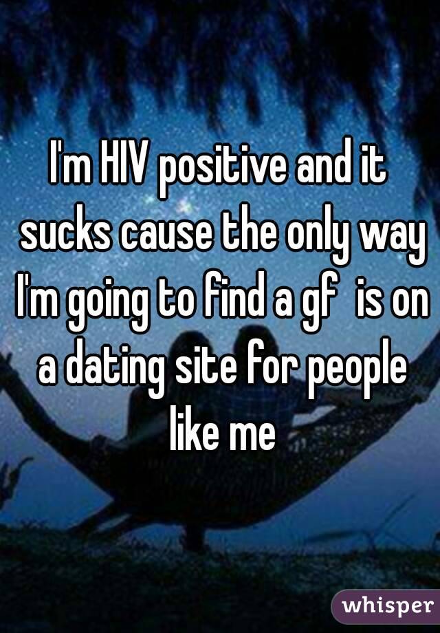 I'm HIV positive and it sucks cause the only way I'm going to find a gf  is on a dating site for people like me