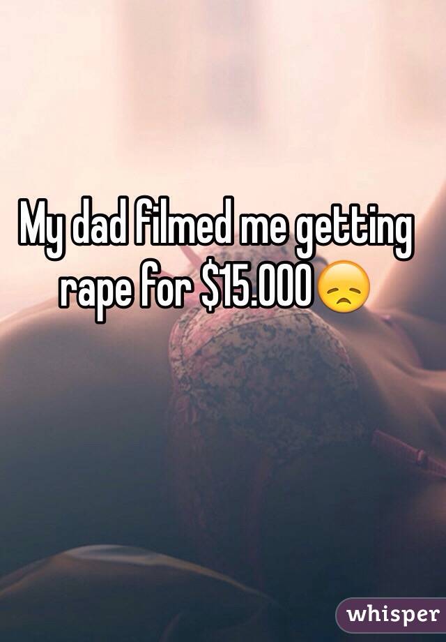 My dad filmed me getting rape for $15.000😞
