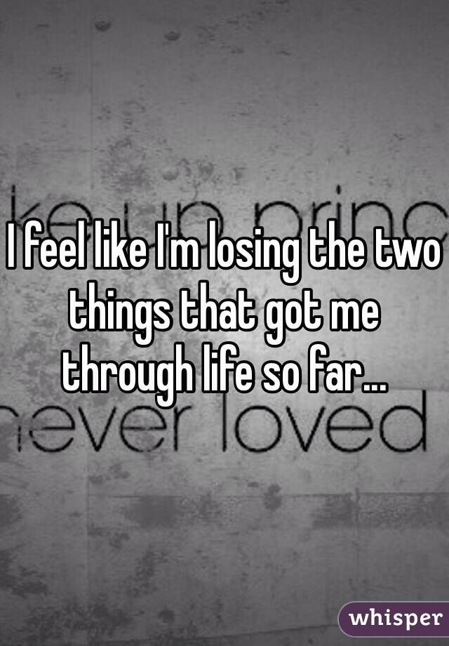 I feel like I'm losing the two things that got me through life so far...