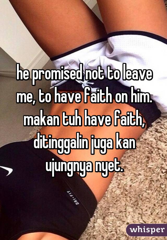 he promised not to leave me, to have faith on him. makan tuh have faith, ditinggalin juga kan ujungnya nyet.