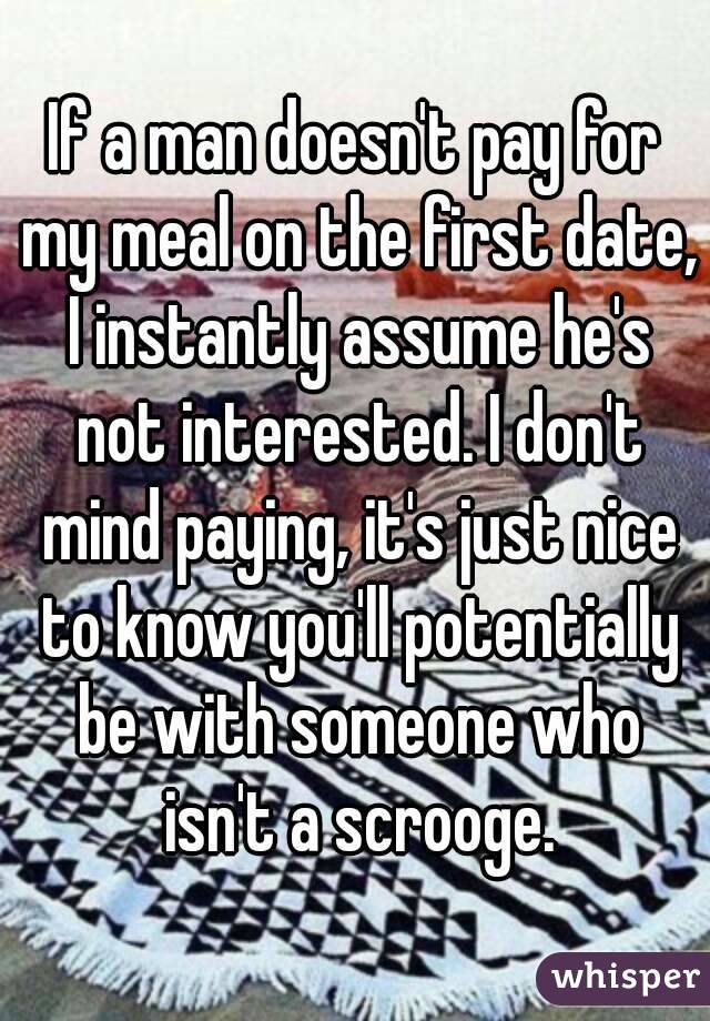 If a man doesn't pay for my meal on the first date, I instantly assume he's not interested. I don't mind paying, it's just nice to know you'll potentially be with someone who isn't a scrooge.