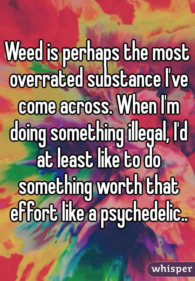 Weed is perhaps the most overrated substance I've come across. When I'm doing something illegal, I'd at least like to do something worth that effort like a psychedelic..