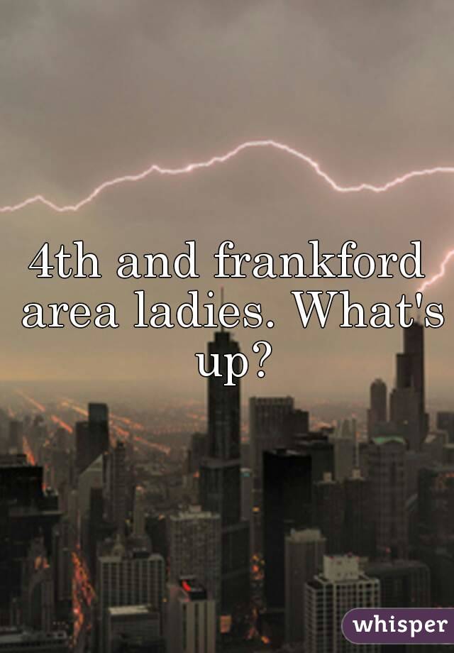 4th and frankford area ladies. What's up?