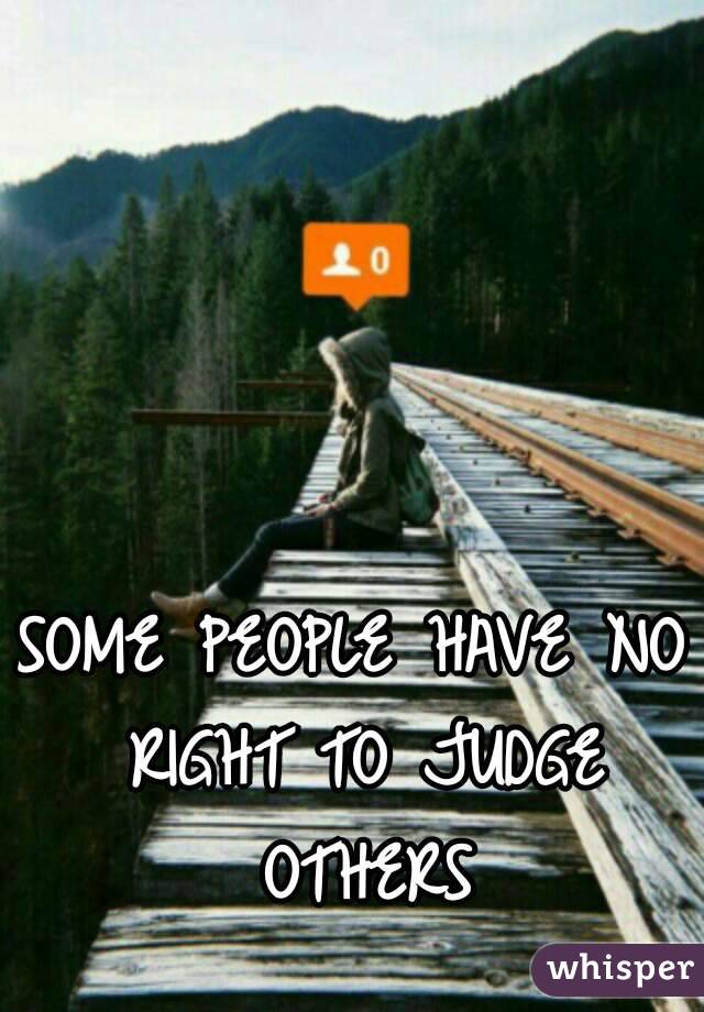 SOME PEOPLE HAVE NO RIGHT TO JUDGE OTHERS