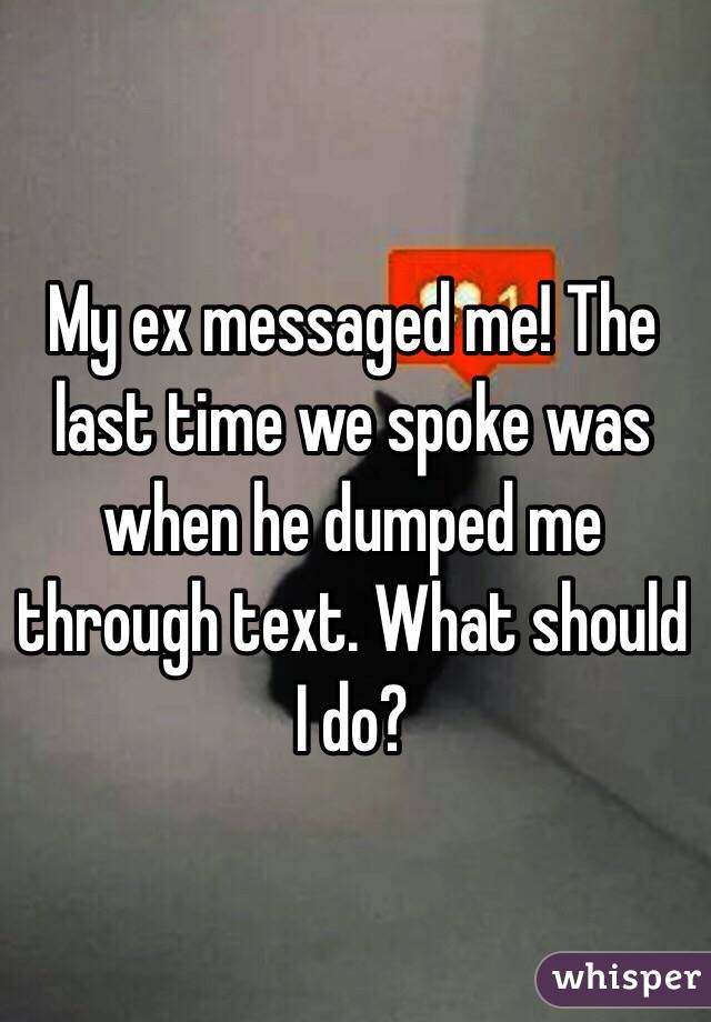 My ex messaged me! The last time we spoke was when he dumped me through text. What should I do? 