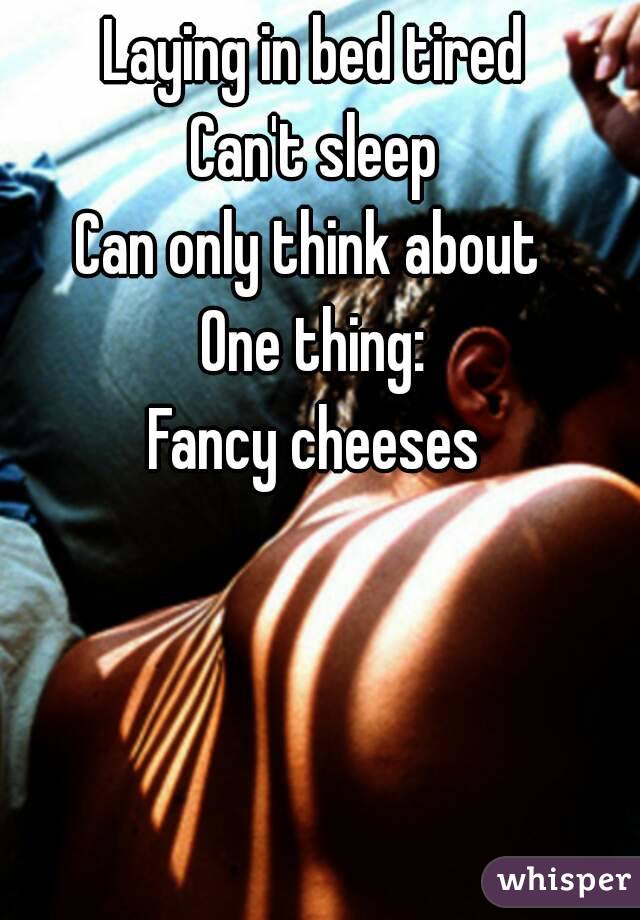 Laying in bed tired
Can't sleep
Can only think about 
One thing:
Fancy cheeses