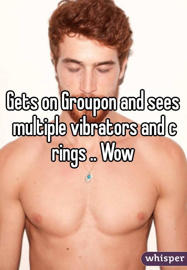 Gets on Groupon and sees multiple vibrators and c rings .. Wow 