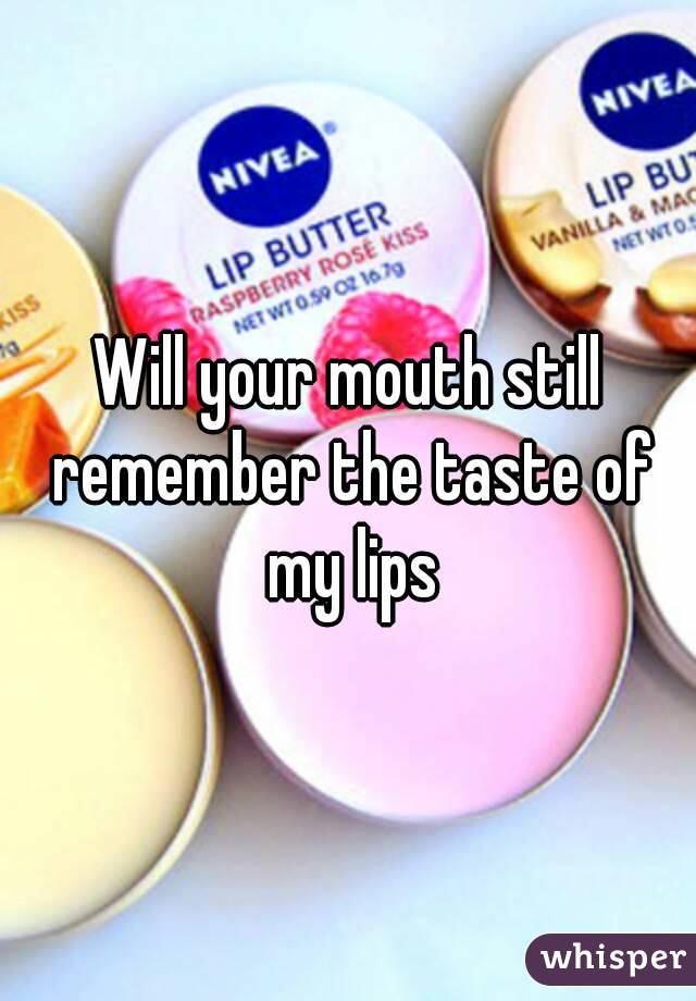 Will your mouth still remember the taste of my lips
