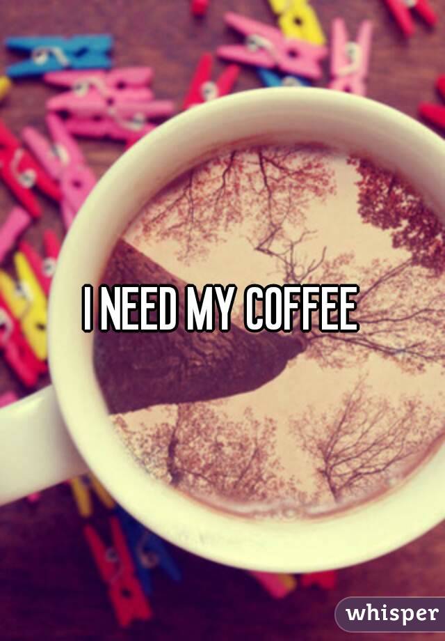 I NEED MY COFFEE