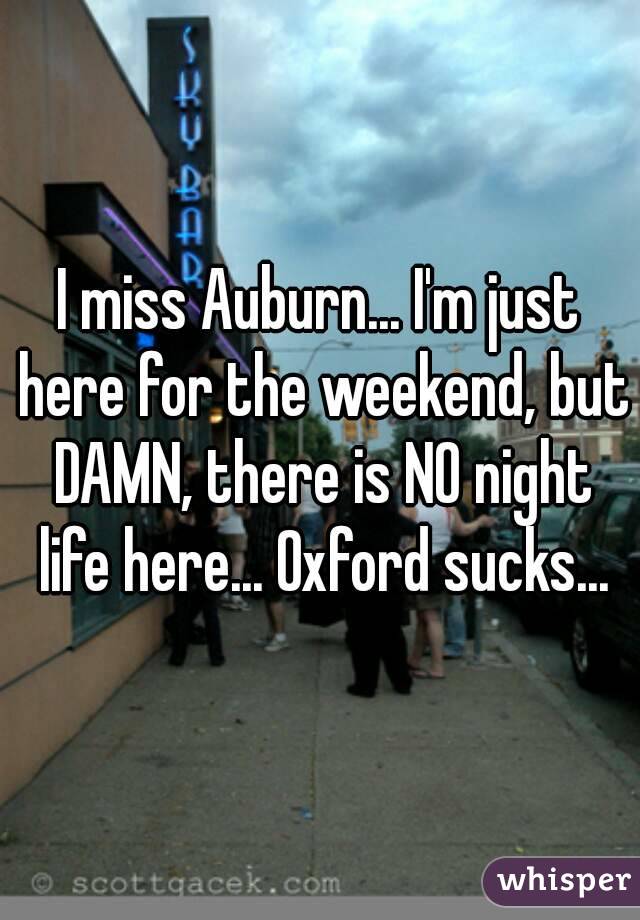 I miss Auburn... I'm just here for the weekend, but DAMN, there is NO night life here... Oxford sucks...