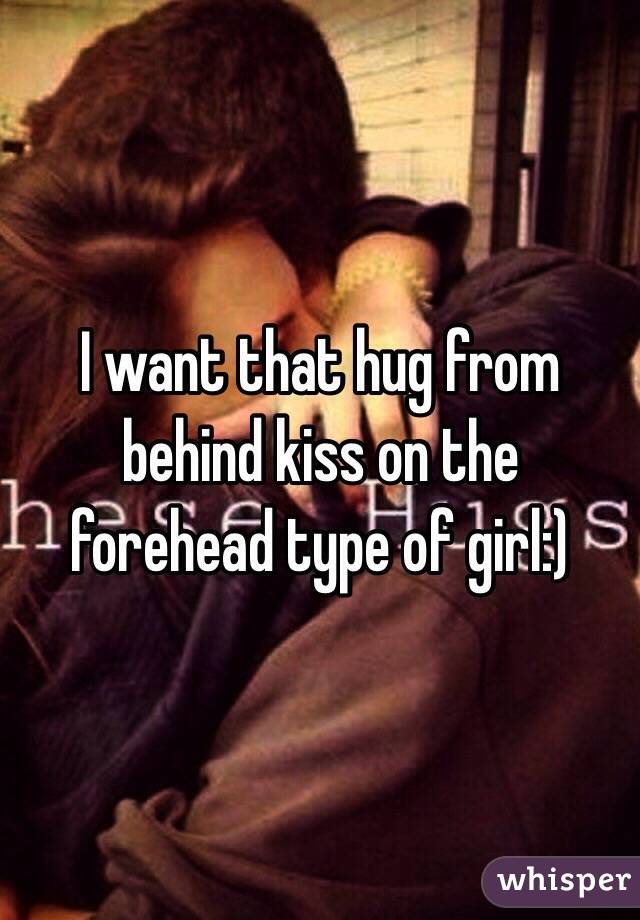 I want that hug from behind kiss on the forehead type of girl:)