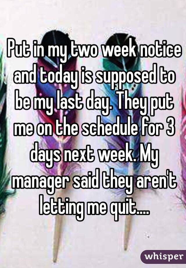 Put in my two week notice and today is supposed to be my last day. They put me on the schedule for 3 days next week. My manager said they aren't letting me quit.... 