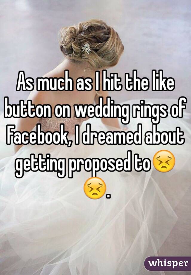 As much as I hit the like button on wedding rings of Facebook, I dreamed about getting proposed to😣😣.