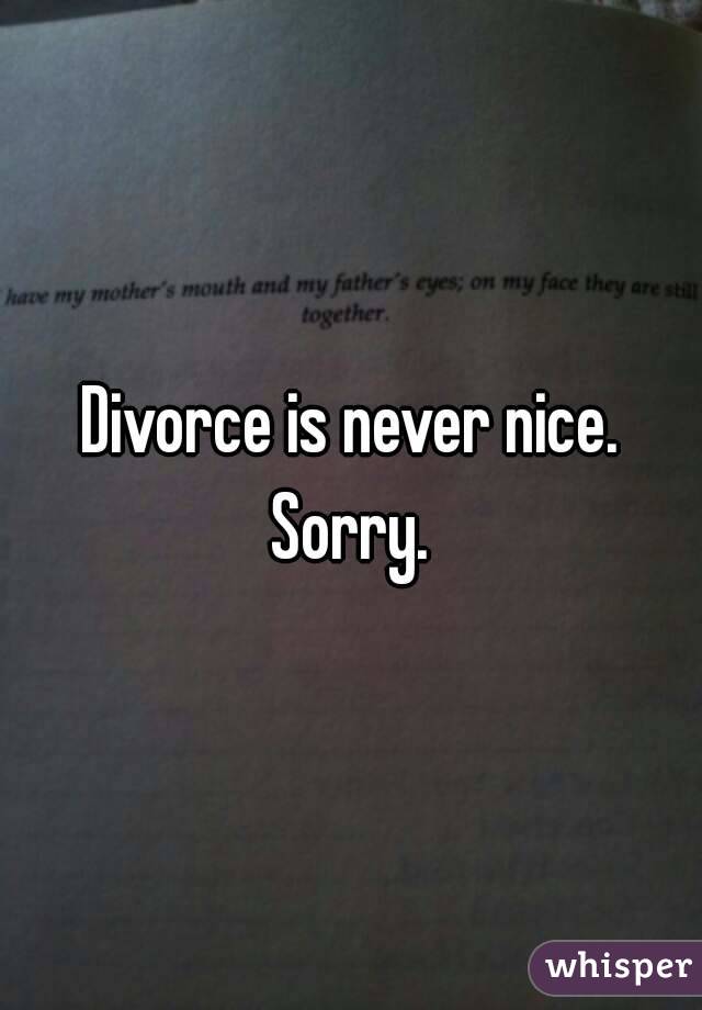 Divorce is never nice. Sorry. 