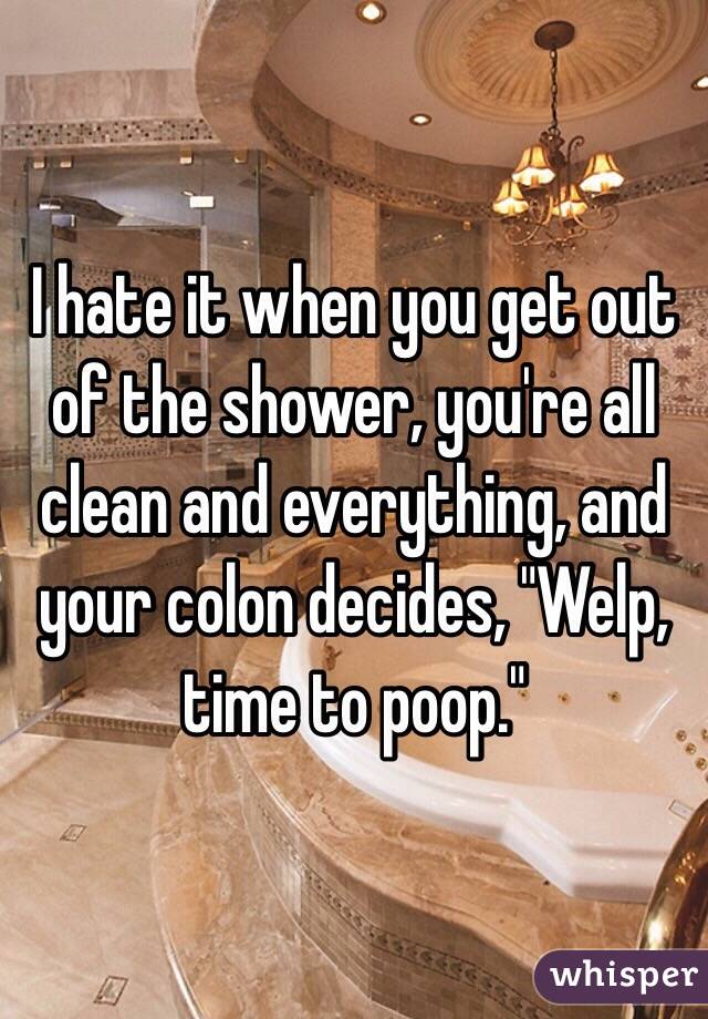 I hate it when you get out of the shower, you're all clean and everything, and your colon decides, "Welp, time to poop."