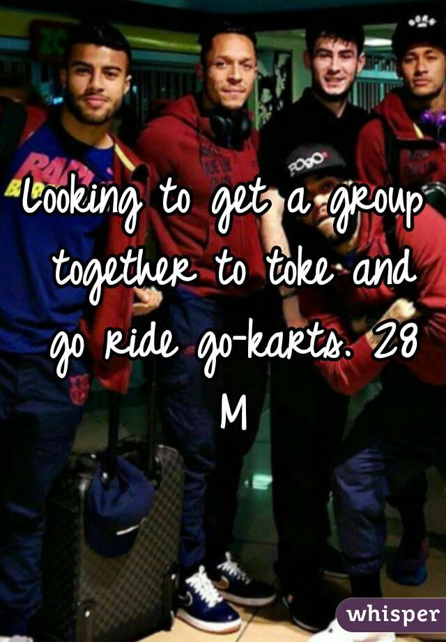 Looking to get a group together to toke and go ride go-karts. 28 M