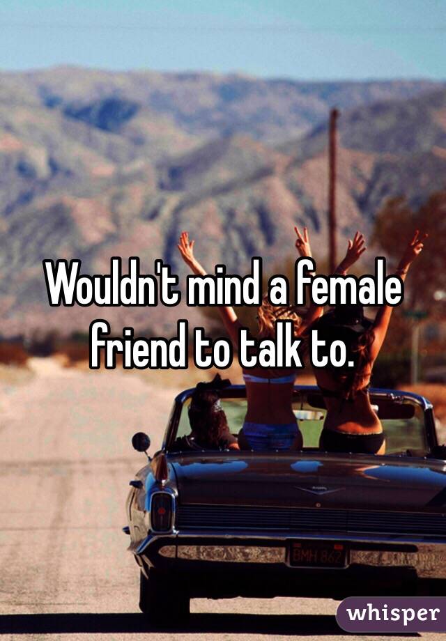 Wouldn't mind a female friend to talk to. 