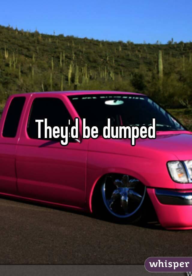 They'd be dumped