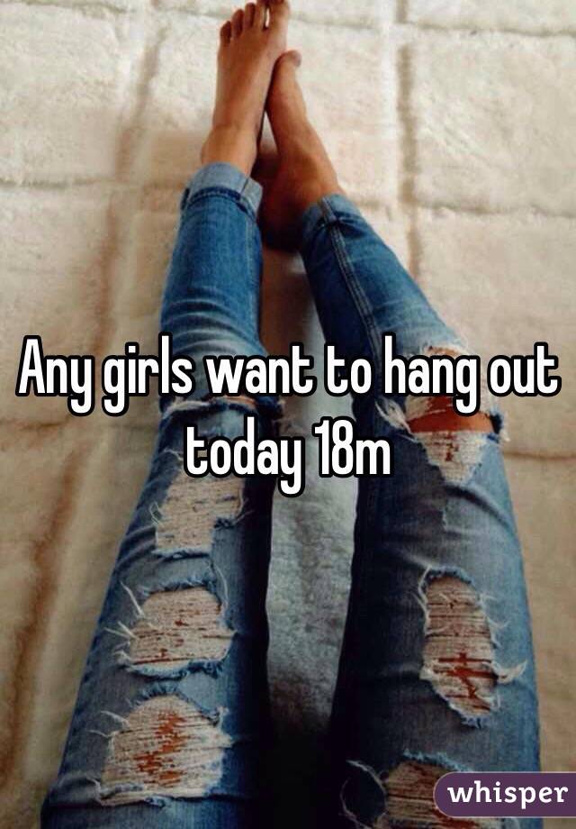 Any girls want to hang out today 18m 