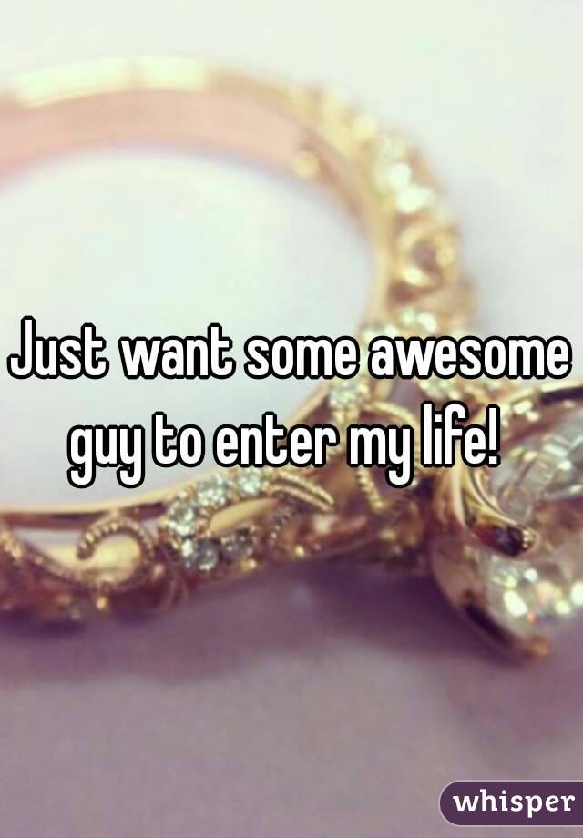 Just want some awesome guy to enter my life!  
