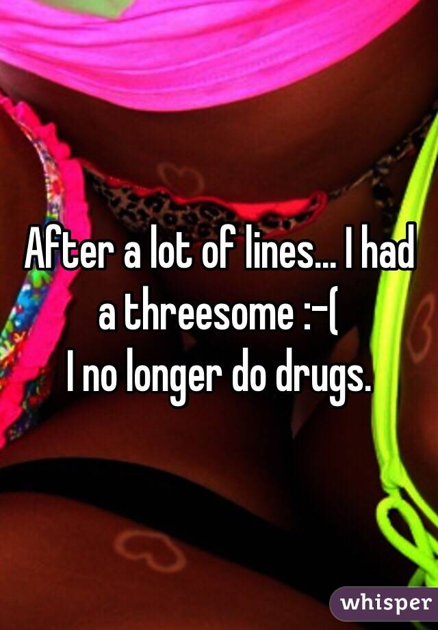 After a lot of lines... I had a threesome :-( 
I no longer do drugs. 