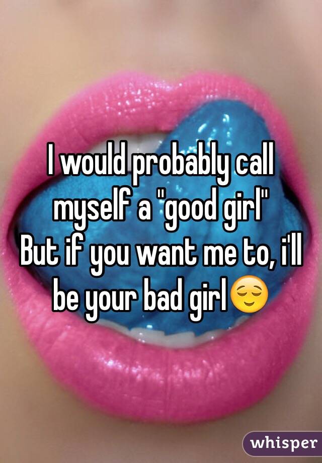 I would probably call myself a "good girl" 
But if you want me to, i'll be your bad girl😌