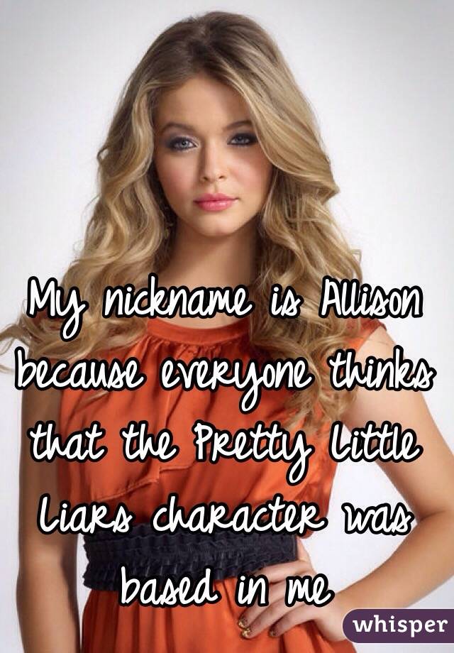 My nickname is Allison because everyone thinks that the Pretty Little Liars character was based in me