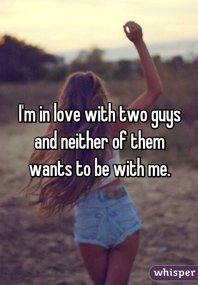 I'm in love with two guys and neither of them wants to be with me.