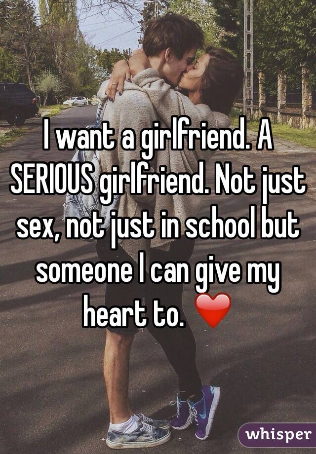 I want a girlfriend. A SERIOUS girlfriend. Not just sex, not just in school but someone I can give my heart to. ❤️